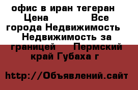 офис в иран тегеран › Цена ­ 60 000 - Все города Недвижимость » Недвижимость за границей   . Пермский край,Губаха г.